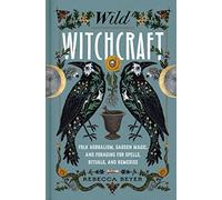 Wild Witchcraft: Folk Herbalism, Garden Magic, and Foraging for Spells, Rituals, and Remedies