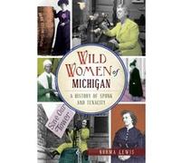Wild Women of Michigan : A History of Spunk and Tenacity G
