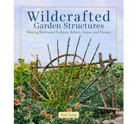 Wildcrafted Garden Structures: Making Bentwood Trellises, Arbors, Gates, and Fences