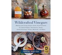 Wildcrafted Vinegars: Making and Using Unique Acetic Acid Ferments for Quick Pickles, Hot Sauces, Soups, Salad Dressings, Pastes, Mustards, and More