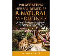 Wildcrafting Herbal Remedies and Natural Medicines: A HANDS-ON GUIDE TO FORAGING, PRESERVING, AND USING WILD PLANTS FOR SELF-SUFFICIENT LIVING