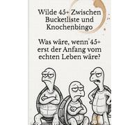 Wilde 45+ Zwischen Bucketliste und Knochenbingo: Was wäre, wenn 45+ erst der Anfang vom echten Leben ist?