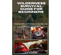 WILDERNESS SURVIVAL GUIDE FOR BEGINNERS: Essential Skills and Strategies to Stay Safe, Find Shelter and Thrive Outdoors
