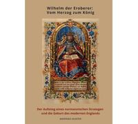 Wilhelm Der Eroberer: Vom Herzog Zum König: Der Aufstieg Eines Normannischen Strategen Und Die Ge-Burt Des Modernen Englands