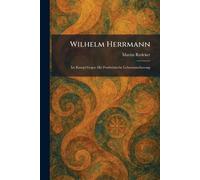 Wilhelm Herrmann: Im Kampf Gegen Die Positivistische Lebensanschauung