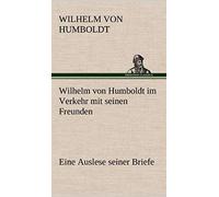Wilhelm Von Humboldt Im Verkehr Mit Seinen Freunden - Eine Auslese Seiner Briefe