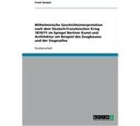 Wilhelminische Geschichtsinterpretation nach dem Deutsch-Französischen Krieg 1870/71 im Spiegel Berliner Kunst und Architektur am Beispiel des Zeughauses und der Siegesallee Hampel, Frank (Auteur)