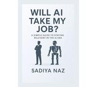Will AI Take My Job?: A Simple Guide to Staying Relevant in the AI Era