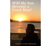 Will My Son Become A Good Man?: Ten Men Share What Helped, What Hurt, and What Boys Need Today