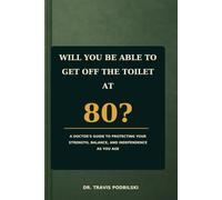 Will You Be Able To Get Off The Toilet At 80?: A Doctor’s Guide to Protecting Your Strength, Balance, and Independence as You Age