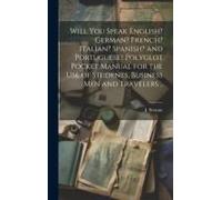 Will You Speak English? German? French? Italian? Spanish? And Portuguese? Polyglot Pocket Manual For The Use Of Students, Business Men And Travelers ..
