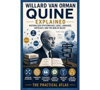 Willard Van Orman Quine Explained: Naturalized Epistemology, Logic, Language, Ontology, and the Web of Belief