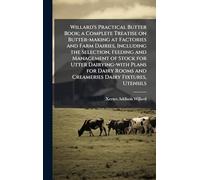 Willard's Practical Butter Book; a Complete Treatise on Butter-making at Factories and Farm Dairies, Including the Selection, Feeding and Management ... Rooms and Creameries Dairy Fixtures, Utensils