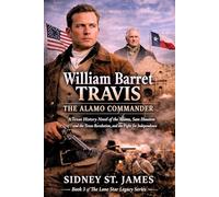 William Barret Travis - The Alamo Commander: A Texas History Novel of the Alamo, Sam Houston and the Texas Revolution, and the Fight for Independence