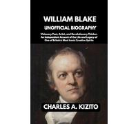 WILLIAM BLAKE UNOFFICIAL BIOGRAPHY: Visionary Poet, Artist, and Revolutionary Thinker. An Independent Account of the Life and Legacy of One of Britain’s Most Iconic Creative Spirits