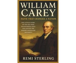 William Carey Faith That Changed a Nation: The Untold Story of the Man Who Transformed India and Ignited the Modern Missionary Movement