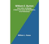 William E. Burton: Actor, Author, and Manager A Sketch of his Career with Recollections of his Performances