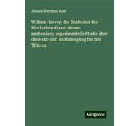 William Harvey, der Entdecker des Blutkreislaufs und dessen anatomisch-experimentelle Studie über die Herz- und Blutbewegung bei den Thieren