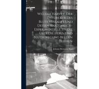 William Harvey, Der Entdecker Des Blutkreislaufs Und Dessen Anatomisch-Experimentelle Studie Ueber Die Herz- Und Blutbewegung Bei Den Thieren
