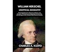 WILLIAM HERSCHEL UNOFFICIAL BIOGRAPHY: Pioneering Astronomer, Discoverer of Uranus, and Composer of the Cosmos. An Independent Account of the Life and ... of One of Britain’s Most Visionary Scientists