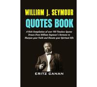 WILLIAM J. SEYMOUR QUOTES BOOK: A Rich Compilation of over 150 Timeless Quotes Drawn from William Seymour’s Sermons to Sharpen your Faith and Elevate your Spiritual Life