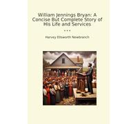 William Jennings Bryan: A Concise But Complete Story of His Life and Services (Classic Books)