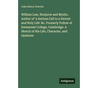 William Law, Nonjuror and Mystic. Author of 'a Serious Call to a Devout and Holy Life' &c. Formerly Follow of Emmanuel College, Cambridge. A Sketch of His Life, Character, and Opinions