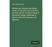 William Law, Nonjuror and Mystic. Author of 'a Serious Call to a Devout and Holy Life' &c. Formerly Follow of Emmanuel College, Cambridge. A Sketch of His Life, Character, and Opinions
