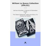 William Le Queux Collection (DXLIII): German Atrocities Record Shameless Deeds Stolen Statesman Hushed Mystery