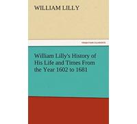 William Lilly's History Of His Life And Times From The Year 1602 To 1681
