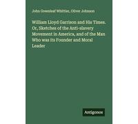 William Lloyd Garrison and His Times. Or, Sketches of the Anti-slavery Movement in America, and of the Man Who was its Founder and Moral Leader