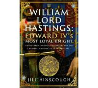 William, Lord Hastings: Edward IV's Most Loyal Knight: A Biography through Literature from the Medieval Chronicles to Shakespeare