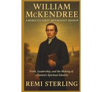 William McKendree America’s First Methodist Bishop: Faith, Leadership, and the Making of a Nation’s Spiritual Identity