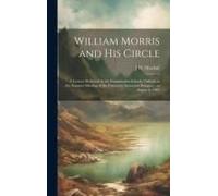 William Morris And His Circle; A Lecture Delivered In The Examination Schools, Oxford, At The Summer Meeting Of The University Extension Delegacy, On August 6, 1907