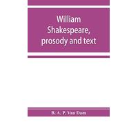 William Shakespeare, Prosody And Text; An Essay In Criticism, Being An Introduction To A Better Editing And A More Adequate Appreciation Of The Works Of The Elizabethan Poets