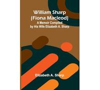 William Sharp (Fiona Macleod): A Memoir Compiled by His Wife Elizabeth A. Sharp