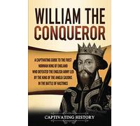 William the Conqueror: A Captivating Guide to the First Norman King of England Who Defeated the English Army Led by the King of the Anglo-Saxons in the Battle of Hastings