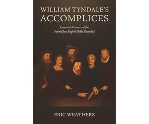 William Tyndale's Accomplices: Essential Partners of the Forbidden English Bible Revealed