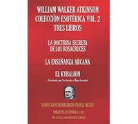 WILLIAM WALKER ATKINSON COLECCIÓN ESOTÉRICA VOL. 2 - TRES LIBROS: LA DOCTRINA SECRETA DE LOS ROSACRUCES; LA ENSEÑANZA ARCANA; EL KYBALION