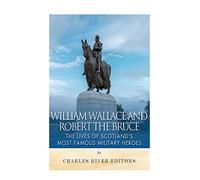 William Wallace and Robert the Bruce: The Lives of Scotland’s Most Famous Military Heroes