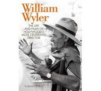 William Wyler: The Life and Films of Hollywood's Most Celebrated Director