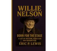 WILLIE NELSON: Born For The Stage - A Life Of Rhythm, Rebellion, And Redemption