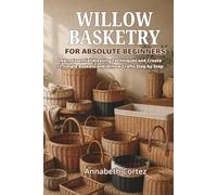 Willow Basketry for Absolute Beginners: Learn Essential Weaving Techniques and Create 12 Simple Baskets and Willow Crafts Step by Step