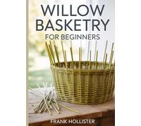 WILLOW BASKETRY FOR BEGINNERS: A Step-by-Step Guide to Harvesting, Preparing, and Weaving Traditional Baskets, Trays, and Sustainable Decor Using Time-Honored Hand-Woven Techniques