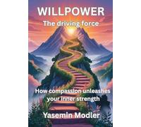 WILLPOWER - The driving force - How compassion unleashes your inner strength: A Guide to Transforming Your Willpower
