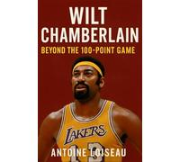 Wilt Chamberlain: Beyond the 100-Point Game: How Wilt broke every record, challenged every limit, and left a legacy that still shapes basketball