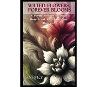 Wilted Flowers. Forever Blooms: A poetic journey through heartbreak, resilience and renewal.