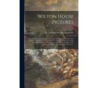 Wilton House Pictures; Containing A Full And Complete Catalogue And Description Of The Three Hundred And Twenty Paintings Which Are Now In The Possess