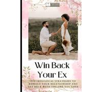 Win Back Your Ex: Psychological Strategies to Rebuild Your Relationship and Get Back with the One You Love