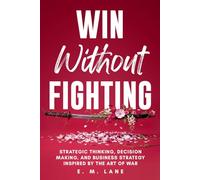 Win Without Fighting: Strategic Thinking, Decision Making, and Business Strategy Inspired by the Art of War